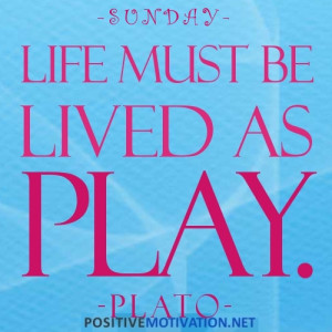 SUNDAY.Life must be lived as played.Plato quote