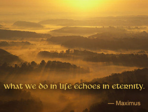 what we do in life echoes in eternity maximus