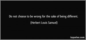 ... to be wrong for the sake of being different. - Herbert Louis Samuel