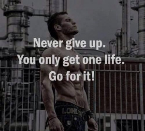 Never give up. You only get one life. Go for it.