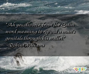 Ah yes, divorce, from the Latin word meaning to rip out a man's ...