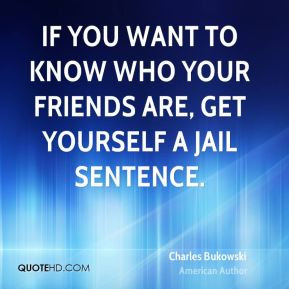 If you want to know who your friends are, get yourself a jail sentence ...