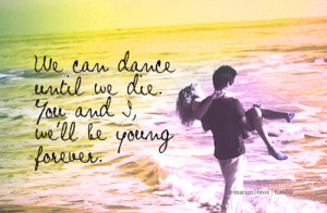 :We can dance until we die. You & I, we’ll be young forever ...