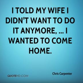 Chris Carpenter - I told my wife I didn't want to do it anymore, ... I ...