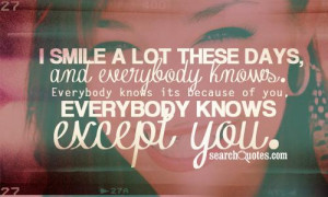 ... knows. Everybody knows its because of you, everybody knows except you