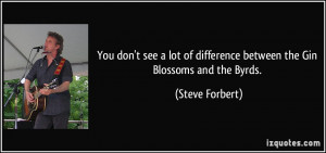 ... of difference between the Gin Blossoms and the Byrds. - Steve Forbert