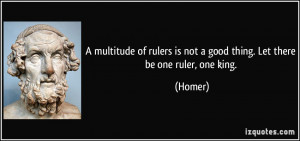... rulers is not a good thing. Let there be one ruler, one king. - Homer
