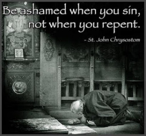 ... this quote from st john chrysostom be ashamed when you sin not when