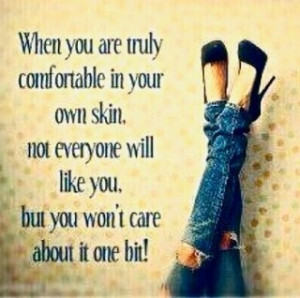 When you are truly comfortable in your own skin, not everyone will ...