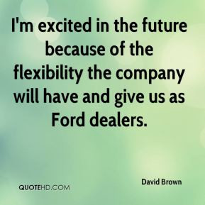 David Brown - I'm excited in the future because of the flexibility the ...