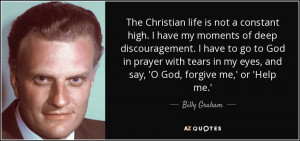 The Christian life is not a constant high. I have my moments of deep ...