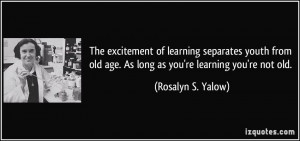 The excitement of learning separates youth from old age. As long as ...