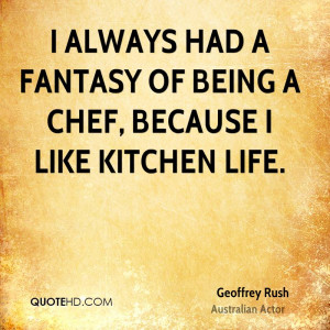 always had a fantasy of being a chef, because I like kitchen life.