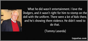 ... he's showing them violence. He didn't need to do that. - Tommy Lasorda