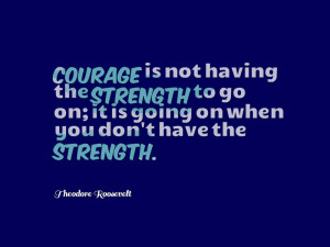 ... is going on when you don’t have the strength. –Theodore Roosevelt
