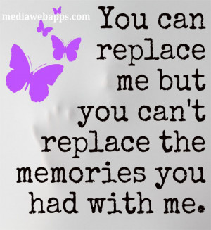 You can replace me but you can't replace the memories you had with me ...