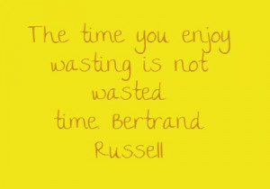 The time you enjoy wasting is not wasted time.Bertrand Russell...
