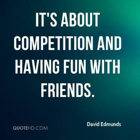 David Edmunds - It's about competition and having fun with friends.