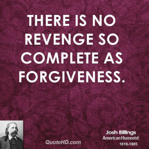 There is no revenge so complete as forgiveness.
