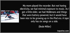 electricity, we had minimal exposure to music. As I got a little older ...