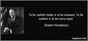 To be realistic today is to be visionary. To be realistic is to be ...