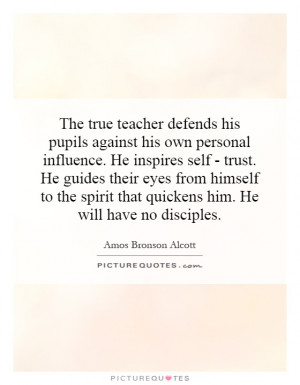 The true teacher defends his pupils against his own personal influence ...