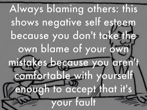 ... blaming others: this shows negative self esteem because you don't