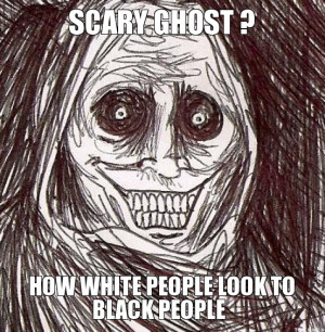 SCARY GHOST ?, HOW WHITE PEOPLE LOOK TO BLACK PEOPLE