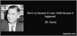 Don't cry because it's over. Smile because it happened. - Dr. Seuss