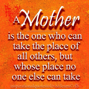 Mother is the one who can take the place of all others, but whose ...