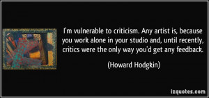 vulnerable to criticism. Any artist is, because you work alone in ...