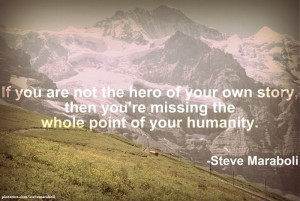 If you are not the hero of your own story, then you're missing the ...