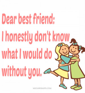 Dear best friend: I honestly don't know what I would do without you ...