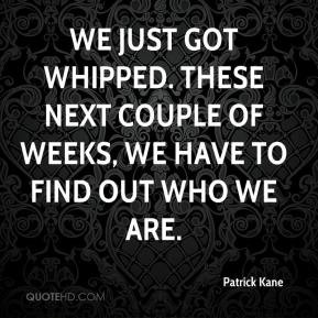 Patrick Kane - We just got whipped. These next couple of weeks, we ...