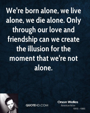 We're born alone, we live alone, we die alone. Only through our love ...