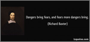 Dangers bring fears, and fears more dangers bring. - Richard Baxter
