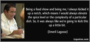 Being a food show and being me, I always kicked it up a notch, which ...