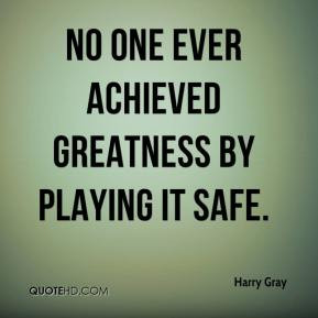 Harry Gray - No one ever achieved greatness by playing it safe.