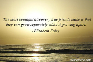 The most beautiful discovery true friends make is that they can grow ...