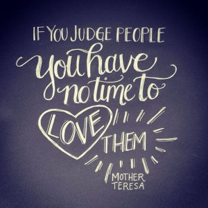 If you judge people you have no time to love them.