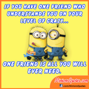 have one friend who understands you on your level of crazy. One friend ...