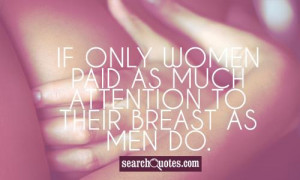 If only women paid as much attention to their breast as men do.