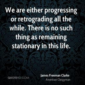 James Freeman Clarke - We are either progressing or retrograding all ...