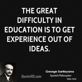 The great difficulty in education is to get experience out of ideas.