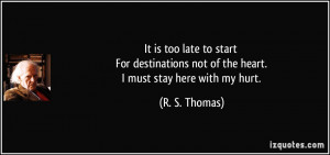 It is too late to start For destinations not of the heart. I must stay ...