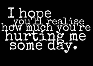 Hope You’ll Realize How Much You’re Hurting Me Someday.