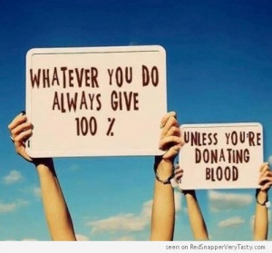 Whatever You Do Always Give 100%, Unless You’re Donating Blood