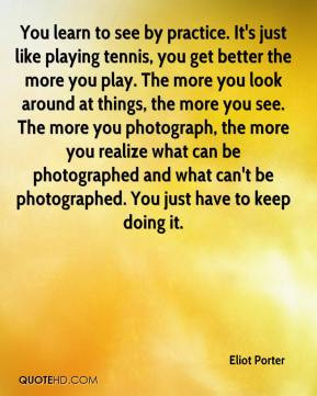 Eliot Porter - You learn to see by practice. It's just like playing ...