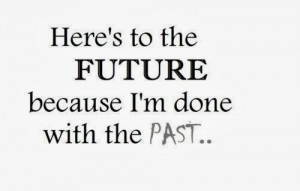 Here’s to the future because I’m done with the past..”