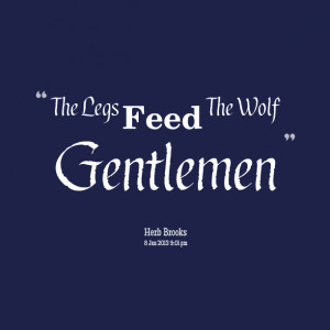 Quotes Picture: the legs feed the wolf gentlemen